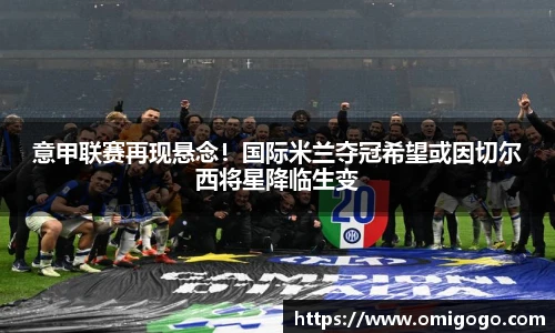 意甲联赛再现悬念！国际米兰夺冠希望或因切尔西将星降临生变