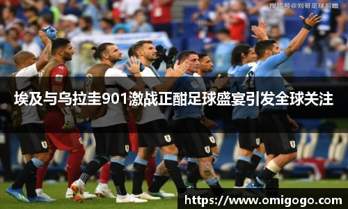 埃及与乌拉圭901激战正酣足球盛宴引发全球关注