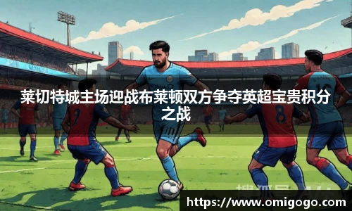 莱切特城主场迎战布莱顿双方争夺英超宝贵积分之战