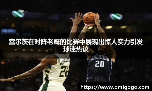 富尔茨在对阵老鹰的比赛中展现出惊人实力引发球迷热议